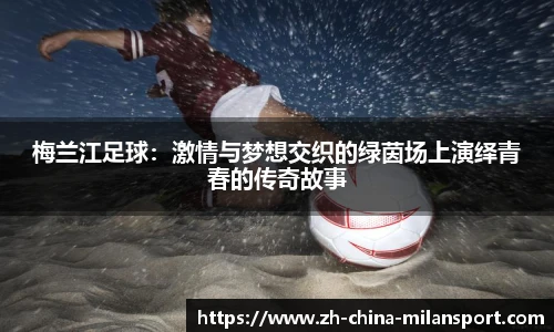 梅兰江足球：激情与梦想交织的绿茵场上演绎青春的传奇故事