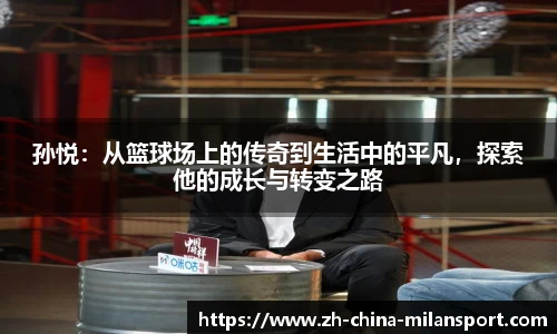 孙悦：从篮球场上的传奇到生活中的平凡，探索他的成长与转变之路